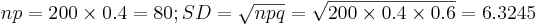np=200 \times 0.4 = 80; SD=\sqrt{npq}=\sqrt{200 \times 0.4 \times 0.6}=6.3245