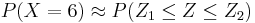 P(X=6) \approx P(Z_1\leq Z \leq Z_2)