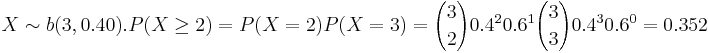 X \sim b(3,0.40). P(X \ge2)= P(X=2) P(X=3)= {3 \choose 2} 0.4^2 0.6^1 {3 \choose 3} 0.4^3 0.6^0= 0.352