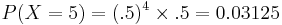 P(X=5)= (.5)^4 \times .5=0.03125