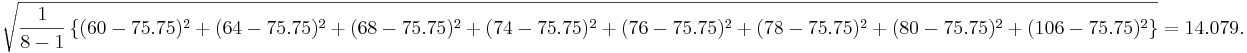\sqrt{{1 \over 8-1} \left \{(60-75.75)^2 + (64-75.75)^2 + (68-75.75)^2 + (74-75.75)^2 + (76-75.75)^2 + (78-75.75)^2 + (80-75.75)^2 + (106-75.75)^2 \right \} } = 14.079.