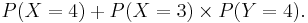 P(X=4)+P(X=3)\times P(Y=4).