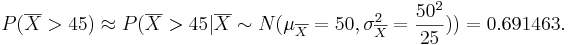 P(\overline{X} > 45) \approx P(\overline{X} > 45 | \overline{X}  \sim  N(\mu_{\overline{X}}=50, \sigma_{\overline{X}}^2 = {50^2 \over 25}))=0.691463.