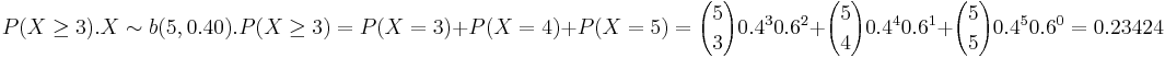 P(X\ge 3). X \sim b(5,0.40). P(X \ge3)= P(X=3)+P(X=4)+P(X=5)= {5 \choose 3} 0.4^3 0.6^2+{5 \choose 4} 0.4^4 0.6^1+{5 \choose 5} 0.4^5 0.6^0=0.23424