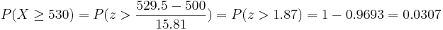 P(X \ge 530)=P(z > \frac{529.5-500}{15.81})=
P(z>1.87)=1-0.9693=0.0307