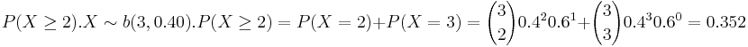 P(X\ge 2). 
X \sim b(3,0.40). P(X \ge2)= P(X=2)+P(X=3)= {3 \choose 2} 0.4^2 0.6^1+{3 \choose 3} 0.4^3 0.6^0= 0.352