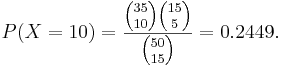 P(X=10)=\frac{{35 \choose 10}{15 \choose 5}}{{50 \choose 15}}=0.2449. 