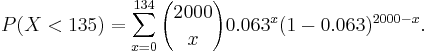  P(X<135)=\sum_{x=0}^{134} {2000 \choose x} 0.063^x (1-0.063)^{2000-x}.  