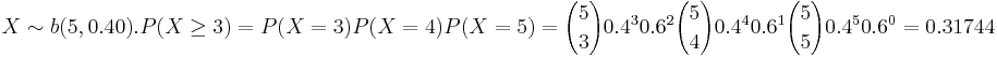 X \sim b(5,0.40). P(X \ge3)= P(X=3) P(X=4) P(X=5)= {5 \choose 3} 0.4^3 0.6^2 {5 \choose 4} 0.4^4 0.6^1 {5 \choose 5} 0.4^5 0.6^0=0.31744