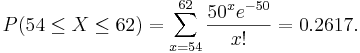  P(54 \le X \le 62) = \sum_{x=54}^{62} \frac{50^x e^{-50}}{x!}=0.2617. 