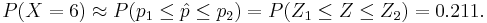 P(X=6) \approx P(p_1 \leq \hat{p} \leq p_2) = P(Z_1 \leq Z \leq Z_2) = 0.211.