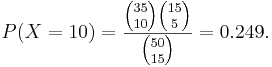  P(X=10)=\frac{{35 \choose 10}{15 \choose 5}}{{50 \choose 15}}=0.249. 