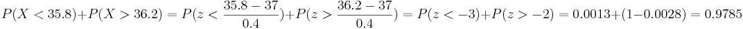 P(X<35.8)+P(X>36.2)=P(z<\frac{35.8-37}{0.4})+P(z>\frac{36.2-37}{0.4})=
P(z<-3)+P(z>-2)=0.0013+(1-0.0028)=0.9785