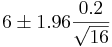 6 \pm 1.96 \frac{0.2}{\sqrt{16}}