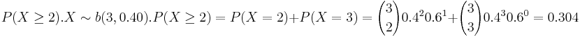 P(X\ge 2). X \sim b(3,0.40). P(X \ge2)= P(X=2)+P(X=3)= {3 \choose 2} 0.4^2 0.6^1+{3 \choose 3} 0.4^3 0.6^0= 0.304
