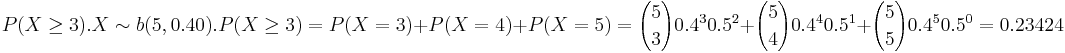 P(X\ge 3). X \sim b(5,0.40). P(X \ge3)= P(X=3)+P(X=4)+P(X=5)= {5 \choose 3} 0.4^3 0.5^2+{5 \choose 4} 0.4^4 0.5^1+{5 \choose 5} 0.4^5 0.5^0=0.23424