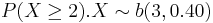 P(X\ge 2). X \sim b(3,0.40) 
