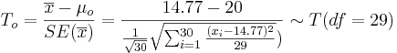 T_o = {\overline{x} - \mu_o \over SE(\overline{x})} = {14.77 - 20 \over {{1\over \sqrt{30}} \sqrt{\sum_{i=1}^{30}{(x_i-14.77)^2\over 29}}})} \sim T(df=29)