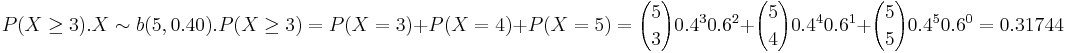 P(X\ge 3). 
X \sim b(5,0.40). P(X \ge3)= P(X=3)+P(X=4)+P(X=5)= {5 \choose 3} 0.4^3 0.6^2+{5 \choose 4} 0.4^4 0.6^1+{5 \choose 5} 0.4^5 0.6^0=0.31744