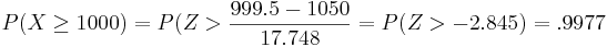 P(X \ge 1000)= P(Z> \frac{999.5-1050}{17.748}=P(Z>-2.845)=.9977
