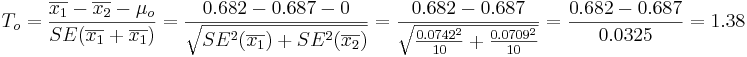 T_o = {\overline{x_1}-\overline{x_2} - \mu_o \over SE(\overline{x_1}+\overline{x_1})} = {0.682 -0.687- 0 \over \sqrt{SE^2(\overline{x_1})+SE^2(\overline{x_2})}}= {0.682 -0.687\over \sqrt{{0.0742^2\over 10}+ {0.0709^2\over 10}}}={0.682 -0.687\over 0.0325}=1.38