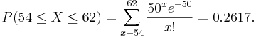  P(54 \le X \le 62) = \sum_{x-54}^{62} \frac{50^x e^{-50}}{x!}=0.2617. 