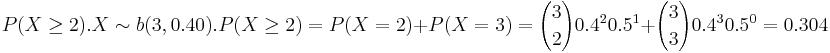 P(X\ge 2). X \sim b(3,0.40). P(X \ge2)= P(X=2)+P(X=3)= {3 \choose 2} 0.4^2 0.5^1+{3 \choose 3} 0.4^3 0.5^0= 0.304