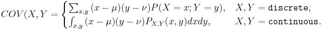 COV(X,Y=\begin{cases}\sum_{x,y}{(x-\mu)(y-\nu)P(X=x;Y=y)}, & X,Y = \texttt{discrete},\\
\int_{x,y}{(x-\mu)(y-\nu)P_{X,Y}(x,y)dxdy}, & X,Y = \texttt{continuous}.\end{cases}