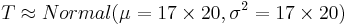 T \approx Normal(\mu = 17\times20, \sigma^2 = 17\times20)