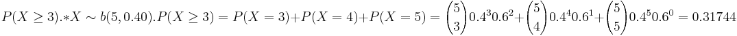 P(X\ge 3). 
*X \sim b(5,0.40). P(X \ge3)= P(X=3)+P(X=4)+P(X=5)= {5 \choose 3} 0.4^3 0.6^2+{5 \choose 4} 0.4^4 0.6^1+{5 \choose 5} 0.4^5 0.6^0=0.31744