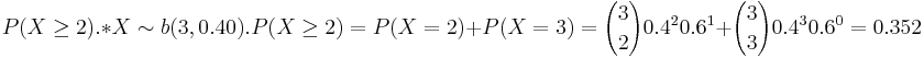 P(X\ge 2). 
*X \sim b(3,0.40). P(X \ge2)= P(X=2)+P(X=3)= {3 \choose 2} 0.4^2 0.6^1+{3 \choose 3} 0.4^3 0.6^0= 0.352