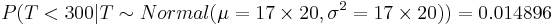 P(T<300 | T \sim Normal(\mu = 17\times20, \sigma^2 = 17\times20)) = 0.014896