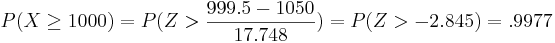 P(X \ge 1000)= P(Z> \frac{999.5-1050}{17.748})=P(Z>-2.845)=.9977