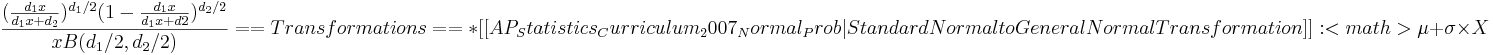  \frac {(\frac {d_1 x}{d_1 x + d_2})^{ d_1/2} ( 1 - \frac {d_1 x} {d_1 x + d2}) ^ {d_2/2}} { xB(d_1/2 , d_2/2) }

==Transformations==
* [[AP_Statistics_Curriculum_2007_Normal_Prob | Standard Normal to General Normal Transformation]]: <math>\mu+\sigma\times X