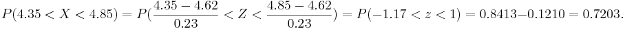 P(4.35<X<4.85)=
P(\frac{4.35-4.62}{0.23}<Z<\frac{4.85-4.62}{0.23})=P(-1.17<z<1)=0.8413-0.1210=0.7203.