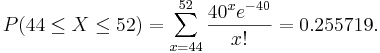  P(44 \le X \le 52) = \sum_{x=44}^{52} \frac{40^x e^{-40}}{x!}=0.255719.